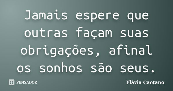 Jamais espere que outras façam suas obrigações, afinal os sonhos são seus.... Frase de Flávia Caetano.