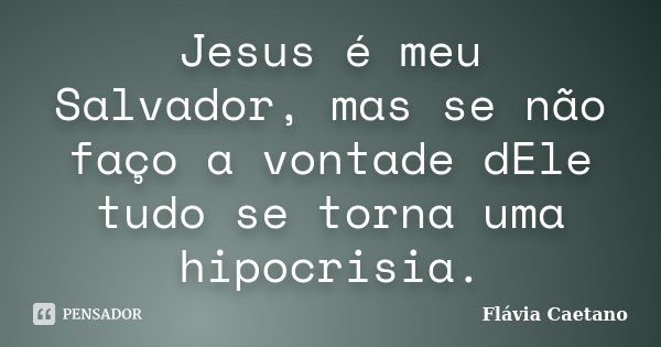 Jesus é meu Salvador, mas se não faço a vontade dEle tudo se torna uma hipocrisia.... Frase de Flávia Caetano.