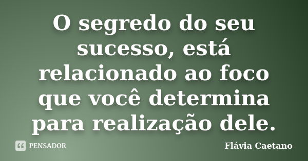 O segredo do seu sucesso, está relacionado ao foco que você determina para realização dele.... Frase de Flávia Caetano.