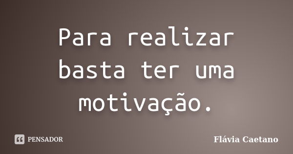 Para realizar basta ter uma motivação.... Frase de Flávia Caetano.