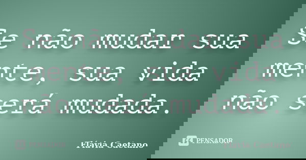 Se não mudar sua mente, sua vida não será mudada.... Frase de Flávia Caetano.