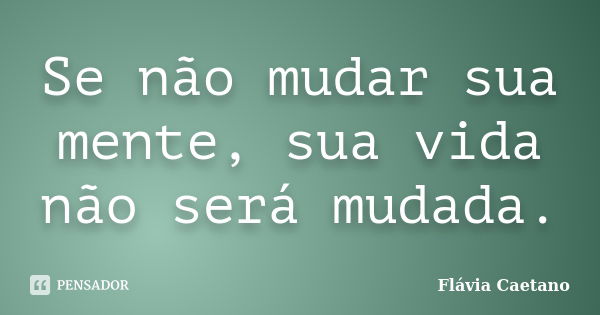 Se não mudar sua mente, sua vida não será mudada.... Frase de Flávia Caetano.