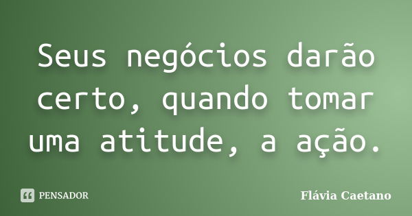 Seus negócios darão certo, quando tomar uma atitude, a ação.... Frase de Flávia Caetano.