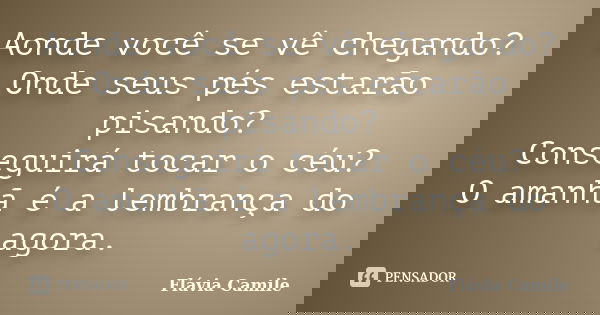 Aonde você se vê chegando? Onde seus pés estarão pisando? Conseguirá tocar o céu? O amanhã é a lembrança do agora.... Frase de Flávia Camile.