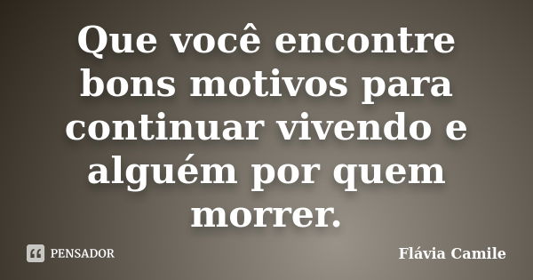 Que você encontre bons motivos para continuar vivendo e alguém por quem morrer.... Frase de Flávia Camile.