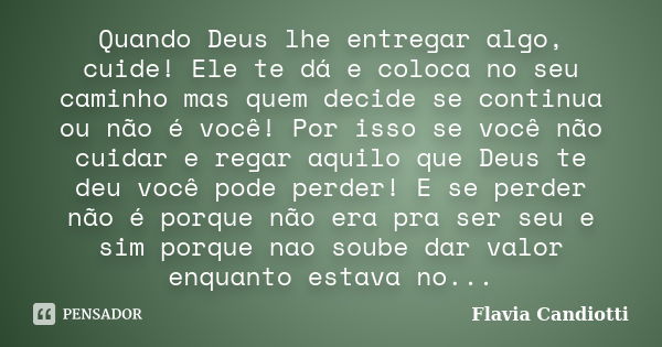 Quando Deus lhe entregar algo, cuide! Ele te dá e coloca no seu caminho mas quem decide se continua ou não é você! Por isso se você não cuidar e regar aquilo qu... Frase de Flavia Candiotti.