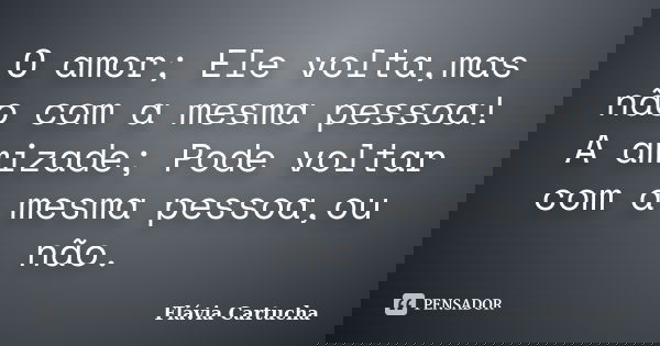 O amor; Ele volta,mas não com a mesma pessoa! A amizade; Pode voltar com a mesma pessoa,ou não.... Frase de Flávia Cartucha.