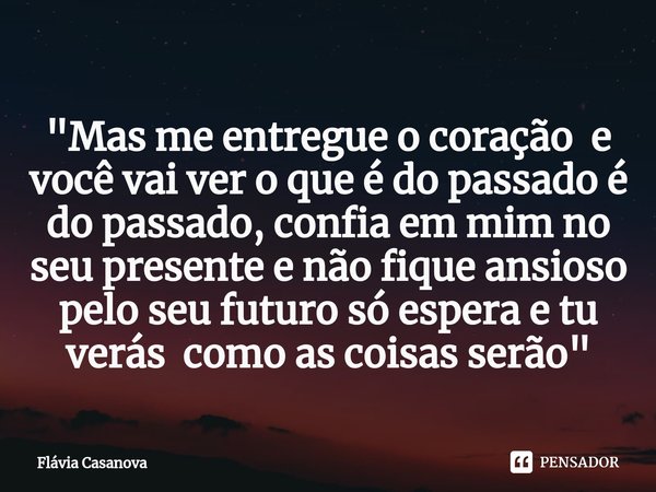 ⁠"Mas me entregue o coração e você vai ver o que é do passado é do passado, confia em mim no seu presente e não fique ansioso pelo seu futuro só espera e t... Frase de Flávia Casanova.