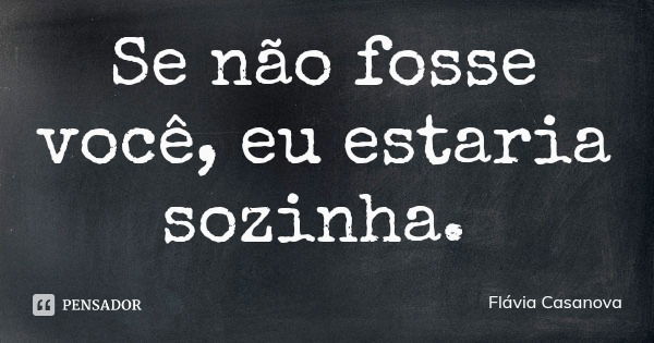 Se não fosse você, eu estaria sozinha.... Frase de Flávia Casanova.