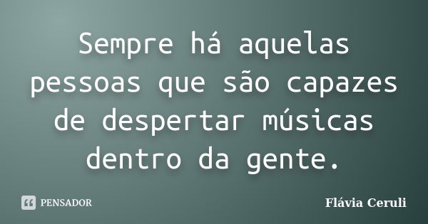 Sempre há aquelas pessoas que são capazes de despertar músicas dentro da gente.... Frase de Flávia Ceruli.