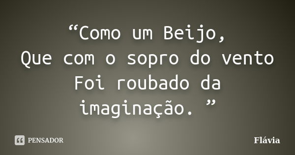 “Como um Beijo, Que com o sopro do vento Foi roubado da imaginação. ”... Frase de Flávia.