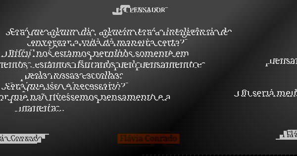 Será que algum dia , alguém terá a inteligência de enxergar a vida da maneira certa? Difícil, nós estamos perdidos somente em pensamentos , estamos fisurados pe... Frase de Flávia Conrado.