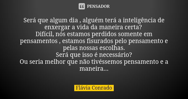 Será que algum dia , alguém terá a inteligência de enxergar a vida da maneira certa? Difícil, nós estamos perdidos somente em pensamentos , estamos fisurados pe... Frase de Flávia Conrado.