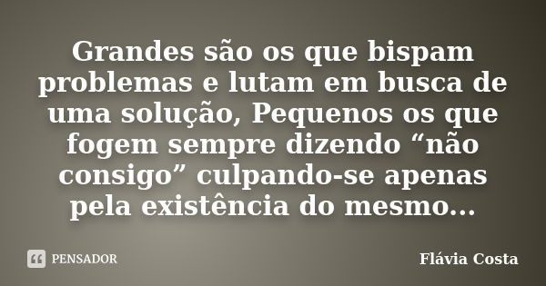 Grandes são os que bispam problemas e lutam em busca de uma solução, Pequenos os que fogem sempre dizendo “não consigo” culpando-se apenas pela existência do me... Frase de Flávia Costa.