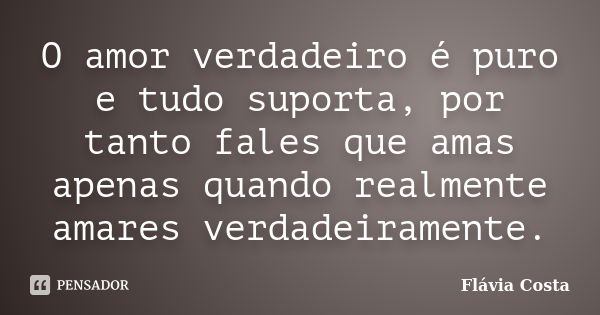 O amor verdadeiro é puro e tudo suporta, por tanto fales que amas apenas quando realmente amares verdadeiramente.... Frase de Flávia Costa.