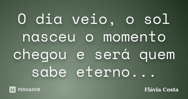 O dia veio, o sol nasceu o momento chegou e será quem sabe eterno...... Frase de Flávia Costa.