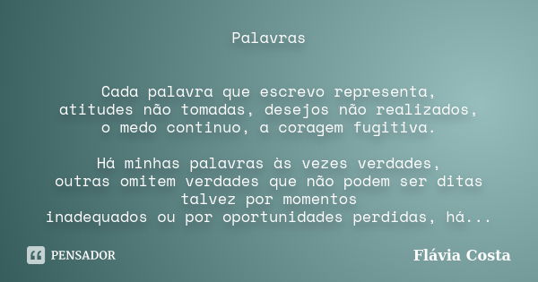 Palavras Cada palavra que escrevo representa, atitudes não tomadas, desejos não realizados, o medo continuo, a coragem fugitiva. Há minhas palavras às vezes ver... Frase de Flávia Costa.