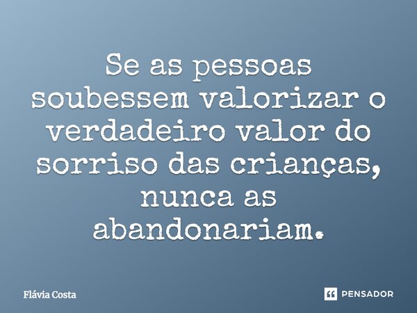 Se as pessoas soubessem valorizar o verdadeiro valor do sorriso das crianças, nunca as abandonariam.... Frase de Flávia Costa.