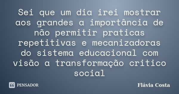 Sei que um dia irei mostrar aos grandes a importância de não permitir praticas repetitivas e mecanizadoras do sistema educacional com visão a transformação crit... Frase de Flávia Costa.