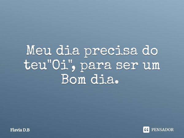 Meu dia precisa do teu "Oi", para ser um Bom dia. ⁠... Frase de Flavia D.B.