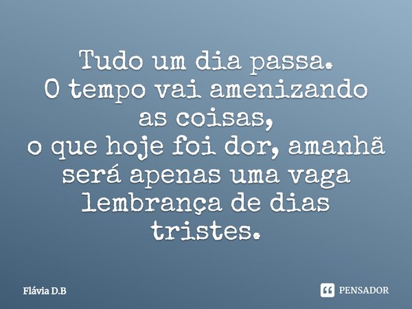 Tudo um dia passa.
O tempo vai amenizando as coisas,
o que hoje foi dor, amanhã será apenas uma vaga lembrança de dias tristes.... Frase de Flavia D.B.