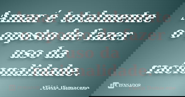 Amar é totalmente o oposto de fazer uso da racionalidade.... Frase de Flávia Damaceno.