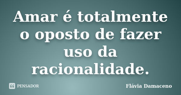 Amar é totalmente o oposto de fazer uso da racionalidade.... Frase de Flávia Damaceno.