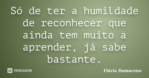 Só de ter a humildade de reconhecer que ainda tem muito a aprender, já sabe bastante.... Frase de Flávia Damaceno.