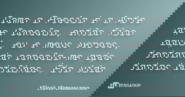 Como a Poesia é a Arte que Consola, então fico aqui, eu e meus versos, tentando consola-me após tantas batalhas. Èta vida... Frase de Flavia Damasceno.