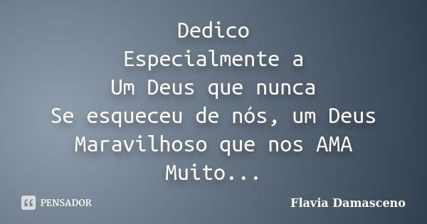 Dedico Especialmente a Um Deus que nunca Se esqueceu de nós, um Deus Maravilhoso que nos AMA Muito...... Frase de Flavia Damasceno.