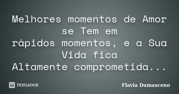 Melhores momentos de Amor se Tem em rápidos momentos, e a Sua Vida fica Altamente comprometida...... Frase de Flavia Damasceno.