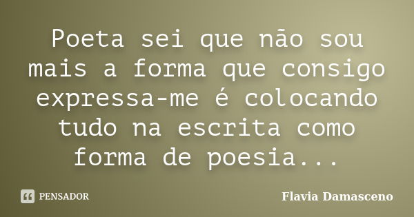 Poeta sei que não sou mais a forma que consigo expressa-me é colocando tudo na escrita como forma de poesia...... Frase de Flavia Damasceno.