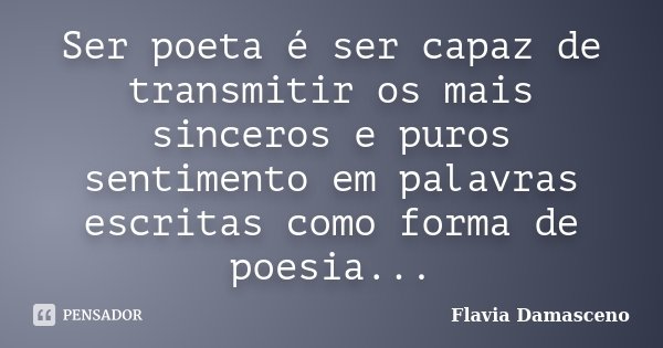 Ser poeta é ser capaz de transmitir os mais sinceros e puros sentimento em palavras escritas como forma de poesia...... Frase de Flavia Damasceno.