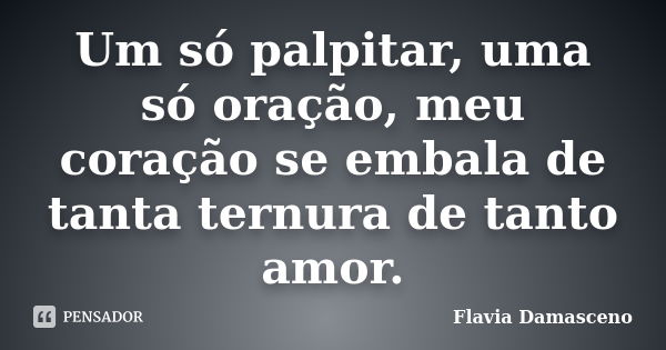 Um só palpitar, uma só oração, meu coração se embala de tanta ternura de tanto amor.... Frase de Flavia Damasceno.