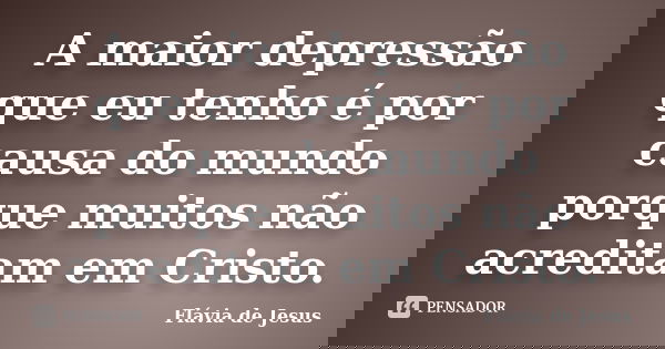A maior depressão que eu tenho é por causa do mundo porque muitos não acreditam em Cristo.... Frase de Flávia de Jesus.