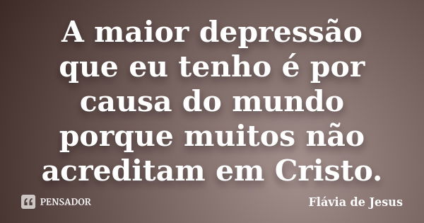 A maior depressão que eu tenho é por causa do mundo porque muitos não acreditam em Cristo.... Frase de Flávia de Jesus.