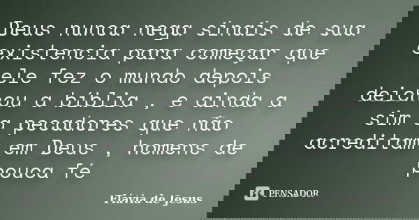 Deus nunca nega sinais de sua existencia para começar que ele fez o mundo depois deichou a bíblia , e ainda a sim a pecadores que não acreditam em Deus , homens... Frase de Flávia de Jesus.
