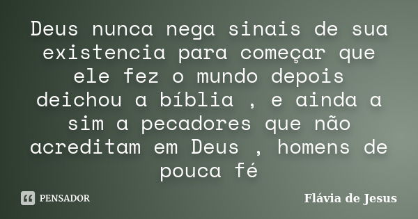 Deus nunca nega sinais de sua existencia para começar que ele fez o mundo depois deichou a bíblia , e ainda a sim a pecadores que não acreditam em Deus , homens... Frase de Flávia de Jesus.