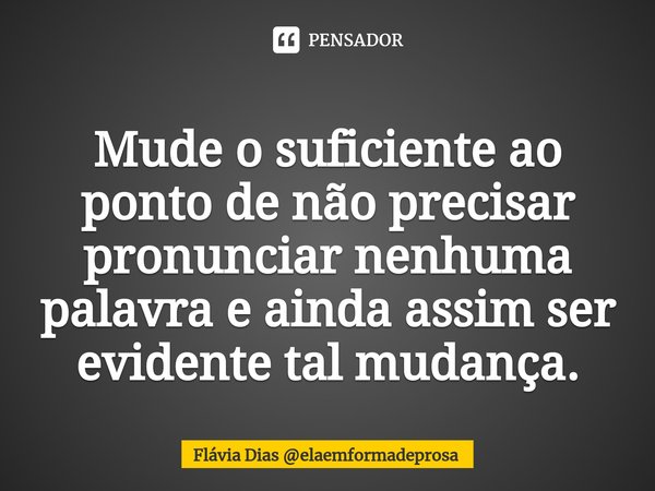 Mude o suficiente ao ponto de não precisar pronunciar nenhuma palavra e ainda assim ser evidente tal mudança.... Frase de Flávia Dias elaemformadeprosa.