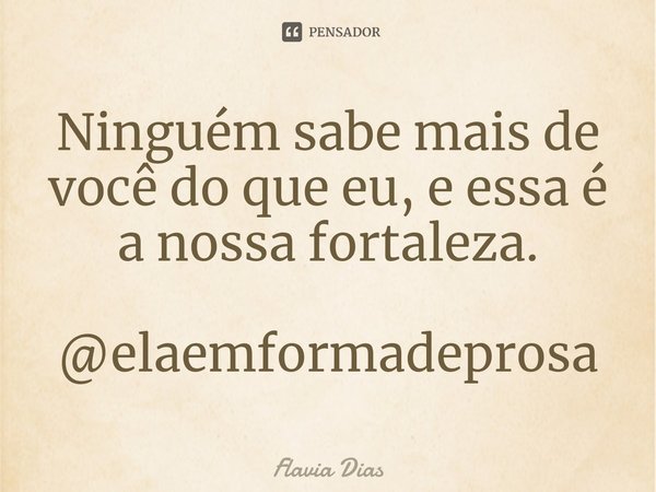 Ninguém sabe mais de você do que eu, e essa é a nossa fortaleza. @elaemformadeprosa... Frase de Flavia Dias.