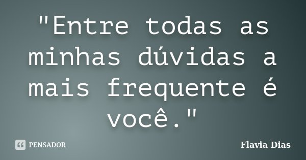 "Entre todas as minhas dúvidas a mais frequente é você."... Frase de Flavia Dias.