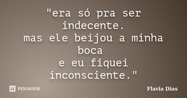 "era só pra ser indecente. mas ele beijou a minha boca e eu fiquei inconsciente."... Frase de Flavia Dias.