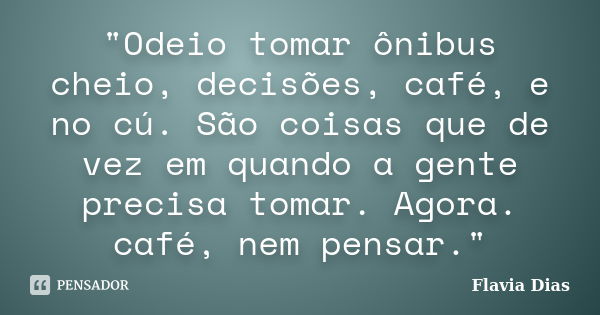 "Odeio tomar ônibus cheio, decisões, café, e no cú. São coisas que de vez em quando a gente precisa tomar. Agora. café, nem pensar."... Frase de Flavia Dias.