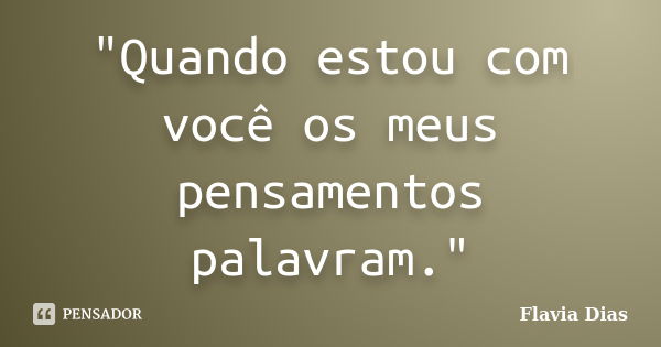 "Quando estou com você os meus pensamentos palavram."... Frase de Flavia Dias.