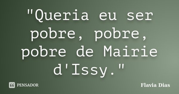 "Queria eu ser pobre, pobre, pobre de Mairie d'Issy."... Frase de Flavia Dias.