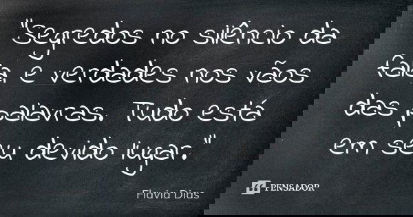 "Segredos no silêncio da fala, e verdades nos vãos das palavras. Tudo está em seu devido lugar."... Frase de Flavia Dias.