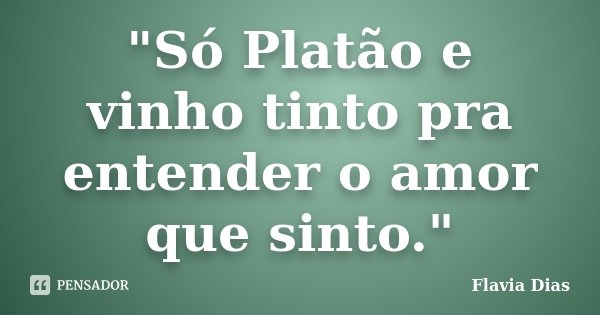 "Só Platão e vinho tinto pra entender o amor que sinto."... Frase de Flavia Dias.