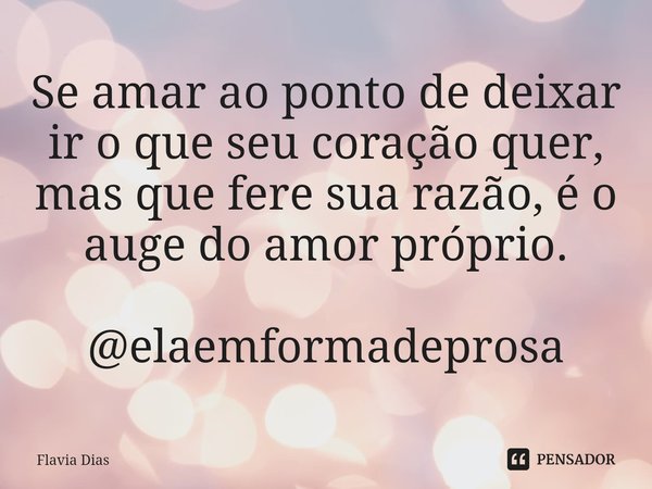 ⁠Se amar ao ponto de deixar ir o que seu coração quer, mas que fere sua razão, é o auge do amor próprio. @elaemformadeprosa... Frase de Flavia Dias.