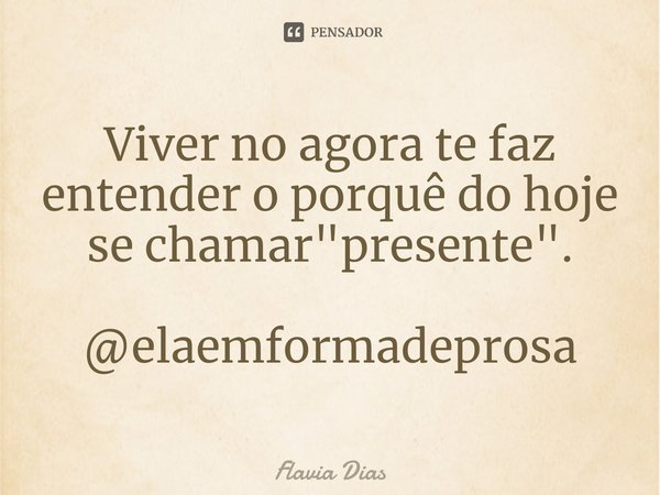 ⁠Viver no agora te faz entender o porquê do hoje se chamar "presente". @elaemformadeprosa... Frase de Flavia Dias.