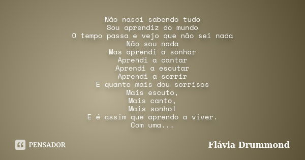 Não nasci sabendo tudo Sou aprendiz do mundo O tempo passa e vejo que não sei nada Não sou nada Mas aprendi a sonhar Aprendi a cantar Aprendi a escutar Aprendi ... Frase de Flávia Drummond.